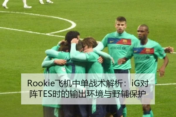 Rookie飞机中单战术解析：iG对阵TES时的输出环境与野辅保护