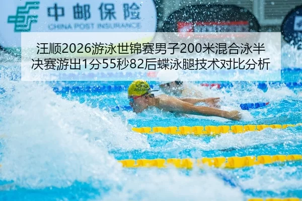 汪顺2026游泳世锦赛男子200米混合泳半决赛游出1分55秒82后蝶泳腿技术对比分析