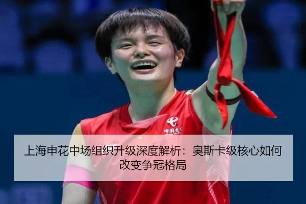 上海申花中场组织升级深度解析：奥斯卡级核心如何改变争冠格局