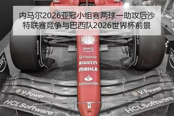 内马尔2026亚冠小组赛两球一助攻后沙特联赛竞争与巴西队2026世界杯前景